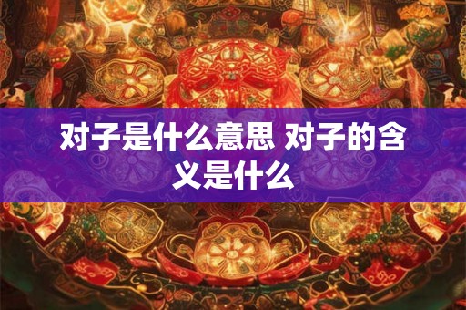 对子是什么意思 对子的含义是什么 对子是什么意思 对子的含义是什么