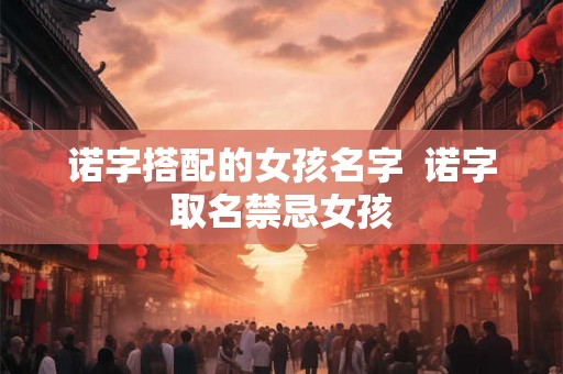 诺字搭配的女孩名字  诺字取名禁忌女孩