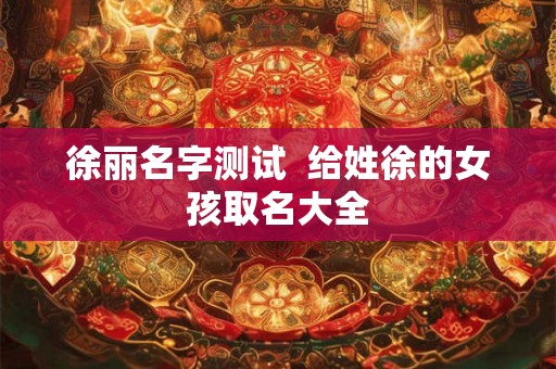徐丽名字测试  给姓徐的女孩取名大全