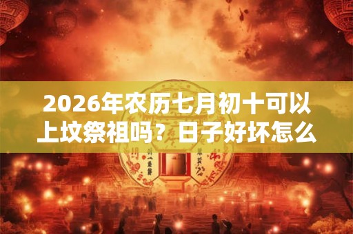 2026年农历七月初十可以上坟祭祖吗？日子好坏怎么看？