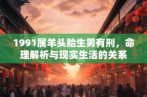 1991属羊头胎生男有刑,命理解析与现实生活的关系 1991属羊头胎生男有刑,命理解析与现实生活的关系