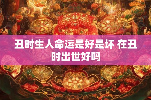 丑时生人命运是好是坏 在丑时出世好吗