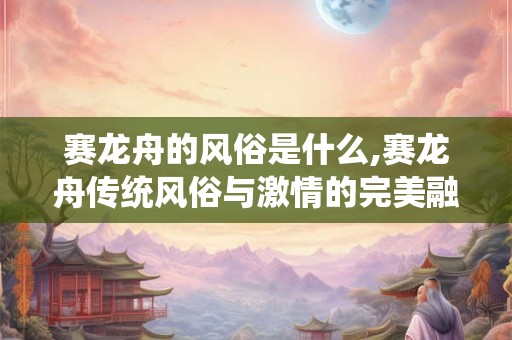 赛龙舟的风俗是什么,赛龙舟传统风俗与激情的完美融合