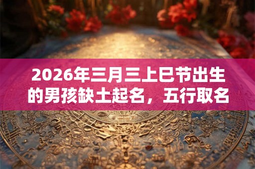 2026年三月三上巳节出生的男孩缺土起名，五行取名好名字推荐