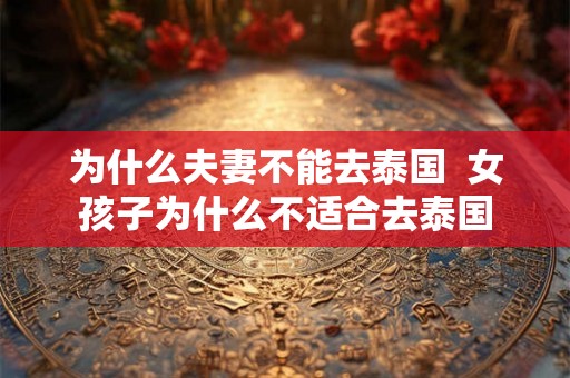 为什么夫妻不能去泰国  女孩子为什么不适合去泰国