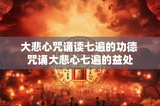 大悲心咒诵读七遍的功德 咒诵大悲心七遍的益处