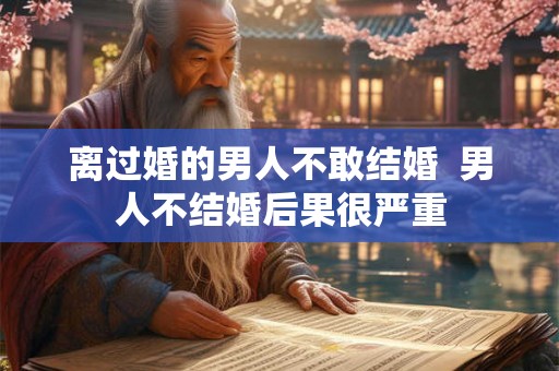 离过婚的男人不敢结婚  男人不结婚后果很严重