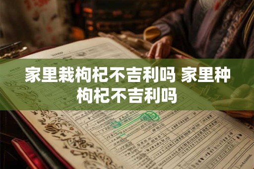 家里栽枸杞不吉利吗 家里种枸杞不吉利吗
