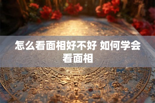 怎么看面相好不好 如何学会看面相
