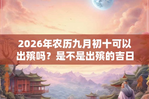 2026年农历九月初十可以出殡吗?是不是出殡的吉日呢? 2026年农历九月初十可以出殡吗?是不是出殡的吉日呢?