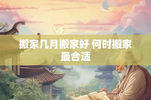 搬家几月搬家好 何时搬家最合适