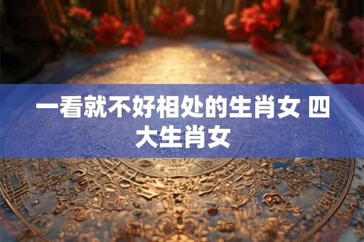 一看就不好相处的生肖女 四大生肖女