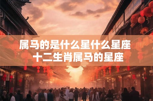 属马的是什么星什么星座 十二生肖属马的星座 属马的是什么星什么星座 十二生肖属马的星座