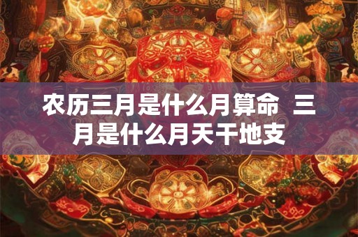 农历三月是什么月算命  三月是什么月天干地支