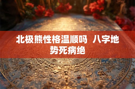 北极熊性格温顺吗  八字地势死病绝