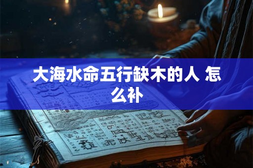 大海水命五行缺木的人 怎么补