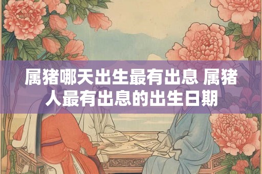 属猪哪天出生最有出息 属猪人最有出息的出生日期