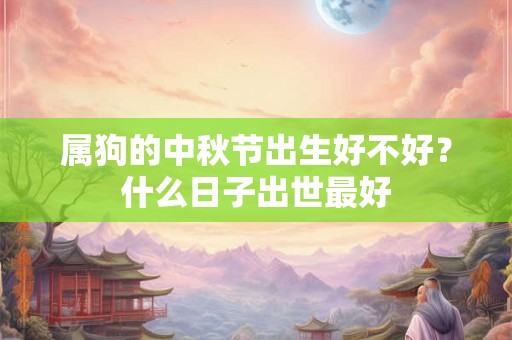 属狗的中秋节出生好不好?什么日子出世最好 属狗的中秋节出生好不好?什么日子出世最好