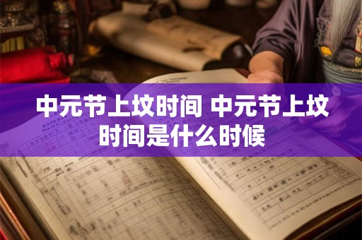 中元节上坟时间 中元节上坟时间是什么时候 中元节上坟时间 中元节上坟时间是什么时候