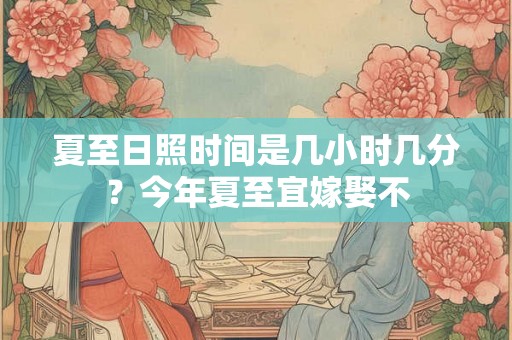 夏至日照时间是几小时几分?今年夏至宜嫁娶不 夏至日照时间是几小时几分?今年夏至宜嫁娶不