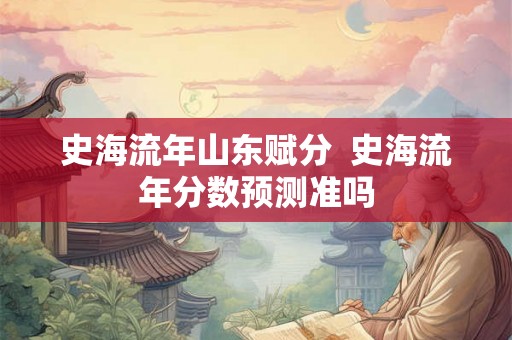 史海流年山东赋分 史海流年分数预测准吗 史海流年山东赋分 史海流年分数预测准吗
