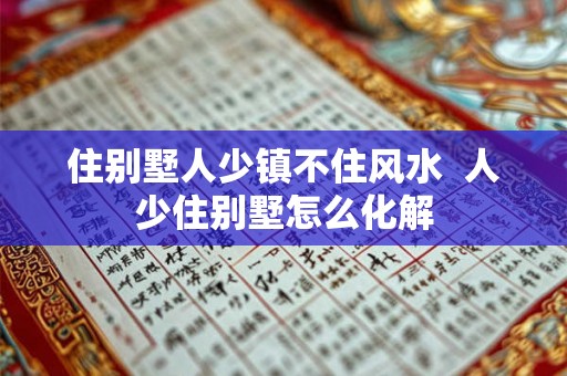 住别墅人少镇不住风水 人少住别墅怎么化解 住别墅人少镇不住风水 人少住别墅怎么化解