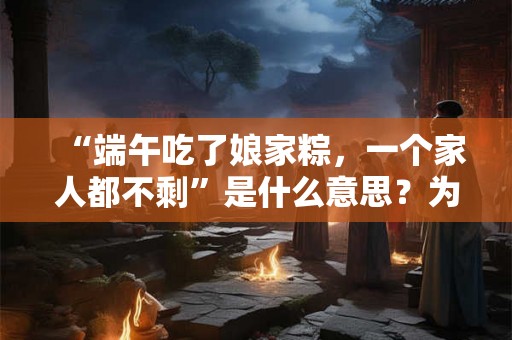 “端午吃了娘家粽，一个家人都不剩”是什么意思？为什么这么说？
