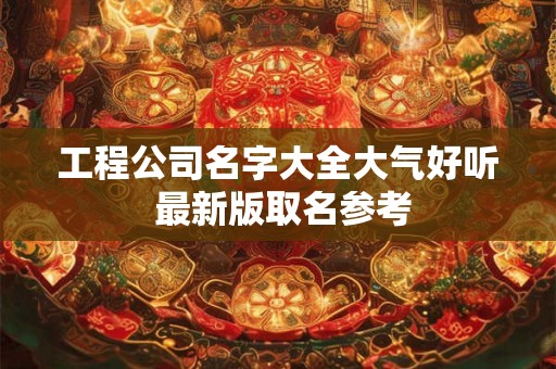 工程公司名字大全大气好听 最新版取名参考
