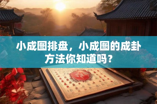 小成图排盘,小成图的成卦方法你知道吗? 小成图排盘,小成图的成卦方法你知道吗?