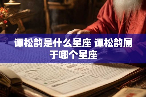 谭松韵是什么星座 谭松韵属于哪个星座