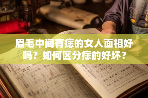 眉毛中间有痣的女人面相好吗？如何区分痣的好坏？