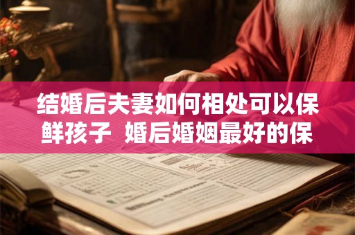 结婚后夫妻如何相处可以保鲜孩子  婚后婚姻最好的保鲜方式