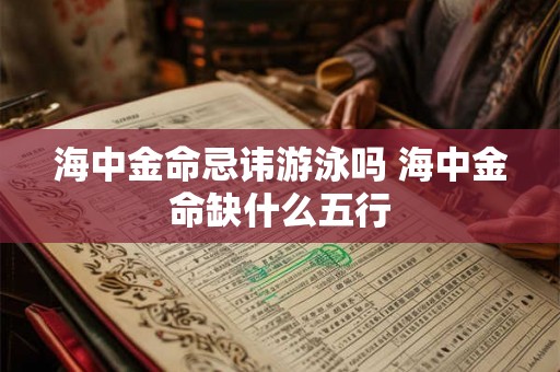 海中金命忌讳游泳吗 海中金命缺什么五行