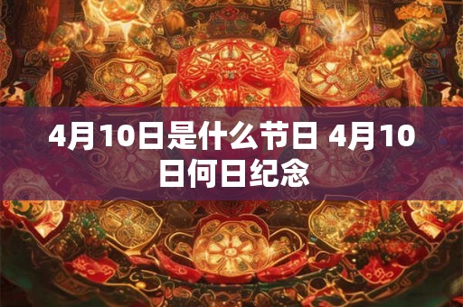 4月10日是什么节日 4月10日何日纪念