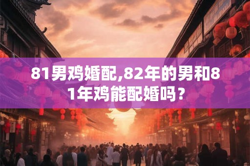 81男鸡婚配,82年的男和81年鸡能配婚吗？