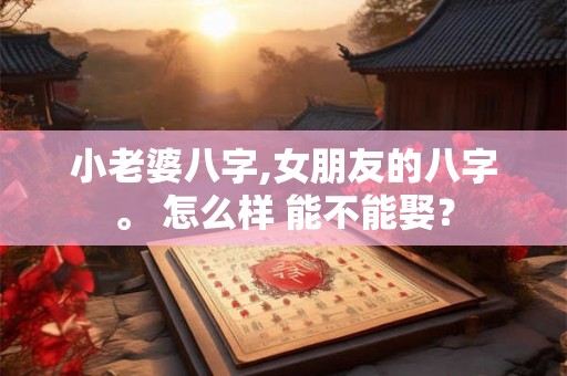 小老婆八字,女朋友的八字。 怎么样 能不能娶? 小老婆八字,女朋友的八字。 怎么样 能不能娶?