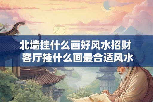 北墙挂什么画好风水招财  客厅挂什么画最合适风水