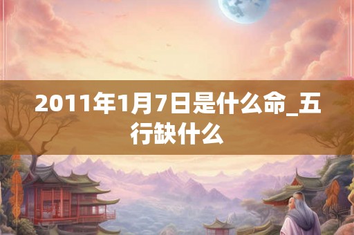 2011年1月7日是什么命_五行缺什么