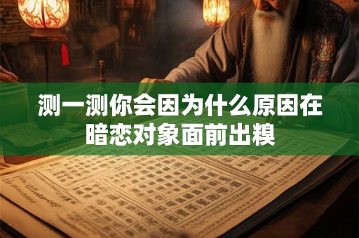 测一测你会因为什么原因在暗恋对象面前出糗 测一测你会因为什么原因在暗恋对象面前出糗