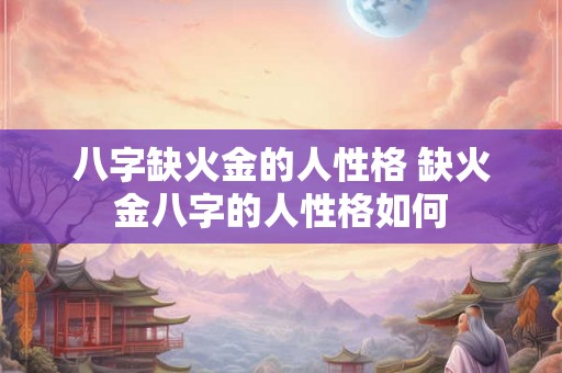 八字缺火金的人性格 缺火金八字的人性格如何 八字缺火金的人性格 缺火金八字的人性格如何