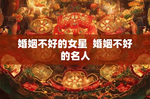 婚姻不好的女星 婚姻不好的名人 婚姻不好的女星 婚姻不好的名人