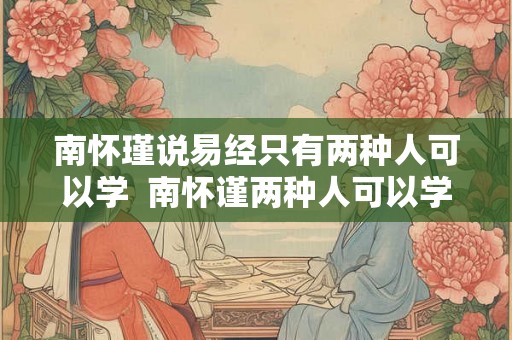 南怀瑾说易经只有两种人可以学  南怀谨两种人可以学易经
