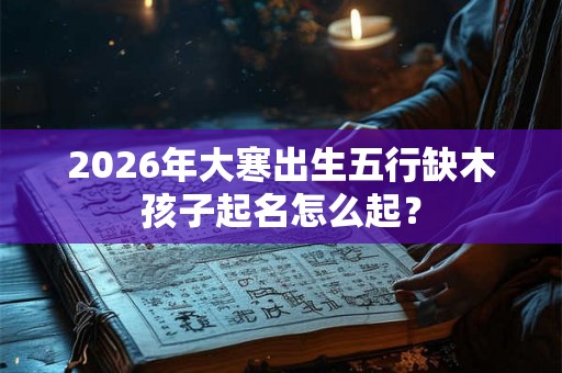 2026年大寒出生五行缺木孩子起名怎么起？