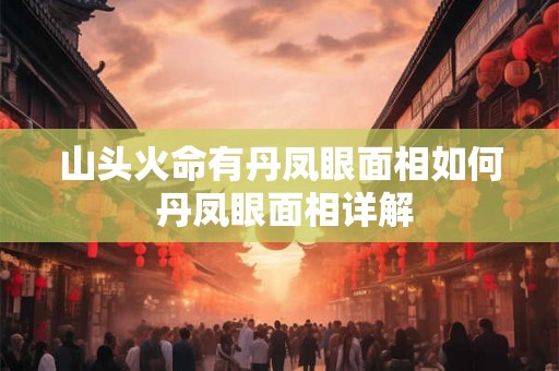 山头火命有丹凤眼面相如何 丹凤眼面相详解