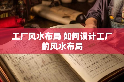 工厂风水布局 如何设计工厂的风水布局