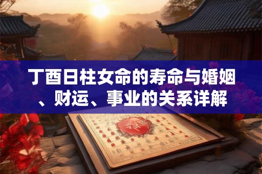 丁酉日柱女命的寿命与婚姻、财运、事业的关系详解