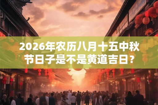 2026年农历八月十五中秋节日子是不是黄道吉日？