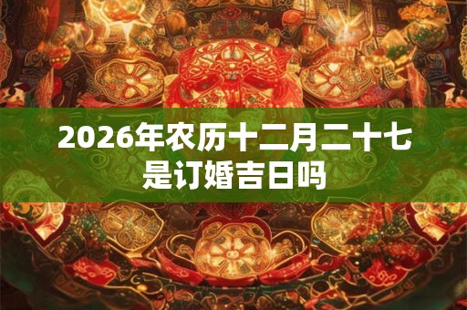 2026年农历十二月二十七是订婚吉日吗 2026年农历十二月二十七是订婚吉日吗