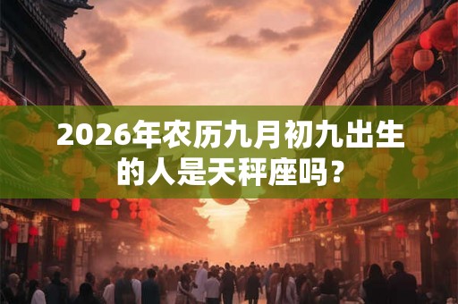 2026年农历九月初九出生的人是天秤座吗? 2026年农历九月初九出生的人是天秤座吗?