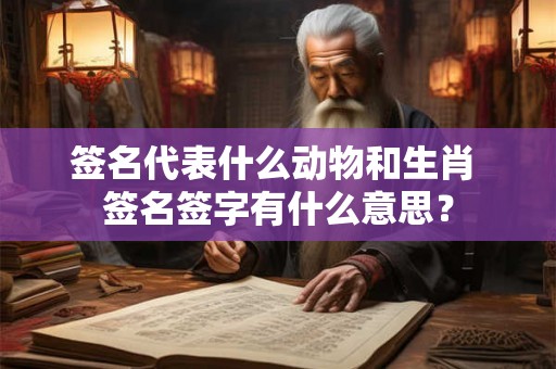 签名代表什么动物和生肖 签名签字有什么意思? 签名代表什么动物和生肖 签名签字有什么意思?